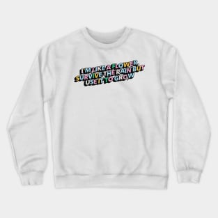 I am like a flower, survive the rain but use it to grow - Positive Vibes Motivation Quote Crewneck Sweatshirt